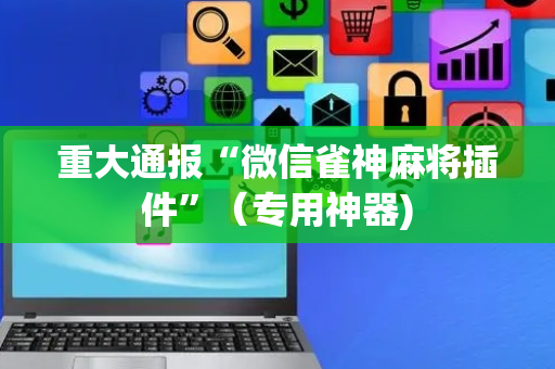 重大通报“微信雀神麻将插件”（专用神器)
