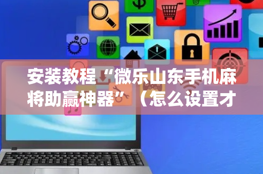 安装教程“微乐山东手机麻将助赢神器”（怎么设置才能赢)
