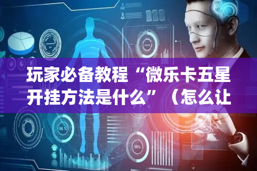 玩家必备教程“微乐卡五星开挂方法是什么”（怎么让系统给你发好牌)