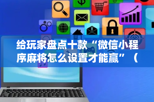 给玩家盘点十款“微信小程序麻将怎么设置才能赢”（开挂辅助插件)