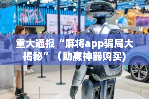 重大通报“麻将app骗局大揭秘”（助赢神器购买)