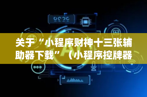 关于“小程序财神十三张辅助器下载”（小程序控牌器)