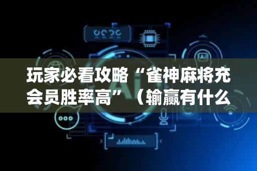 玩家必看攻略“雀神麻将充会员胜率高”（输赢有什么规律)