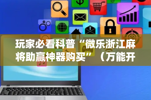 玩家必看科普“微乐浙江麻将助赢神器购买”（万能开挂器)