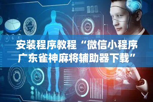 安装程序教程“微信小程序广东雀神麻将辅助器下载”（如何提高胜率)