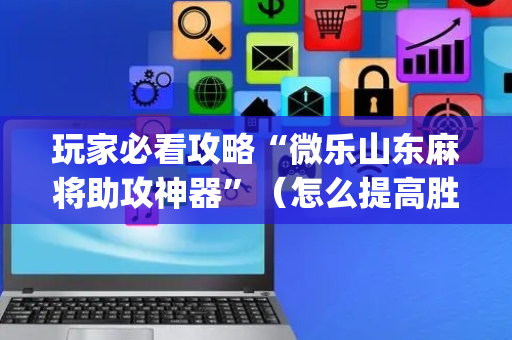 玩家必看攻略“微乐山东麻将助攻神器”（怎么提高胜率)
