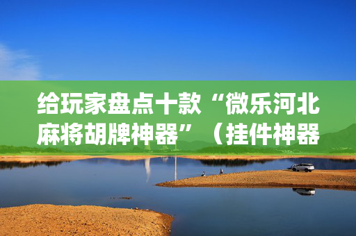给玩家盘点十款“微乐河北麻将胡牌神器”（挂件神器)