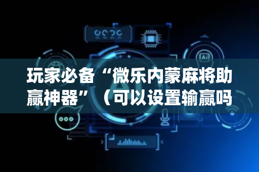玩家必备“微乐内蒙麻将助赢神器”（可以设置输赢吗)