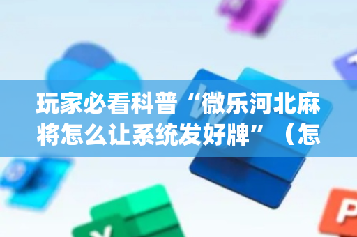 玩家必看科普“微乐河北麻将怎么让系统发好牌”（怎么让系统给你发好牌)