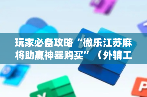 玩家必备攻略“微乐江苏麻将助赢神器购买”（外辅工具)