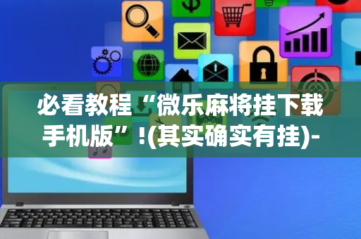 必看教程“微乐麻将挂下载手机版”!(其实确实有挂)-抖音