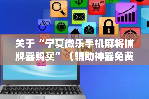 关于“宁夏微乐手机麻将铺牌器购买”（辅助神器免费)