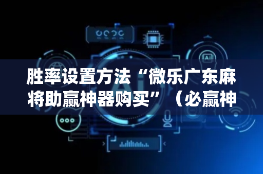 胜率设置方法“微乐广东麻将助赢神器购买”（必赢神器免费安装)