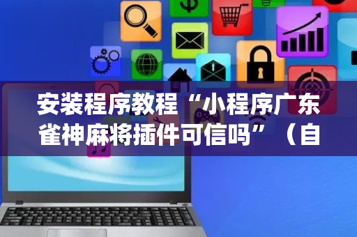 安装程序教程“小程序广东雀神麻将插件可信吗”（自建房怎么拿好牌)