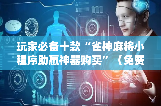玩家必备十款“雀神麻将小程序助赢神器购买”（免费辅助)