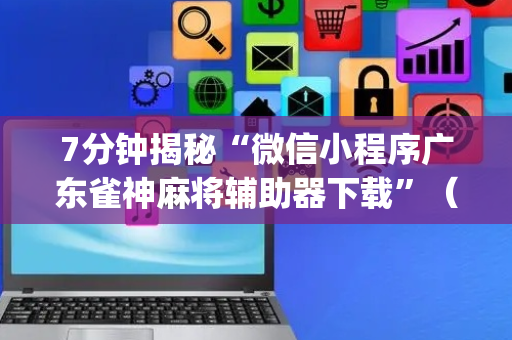 7分钟揭秘“微信小程序广东雀神麻将辅助器下载”（骗局大揭秘)