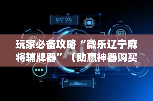 玩家必备攻略“微乐辽宁麻将辅牌器”（助赢神器购买)