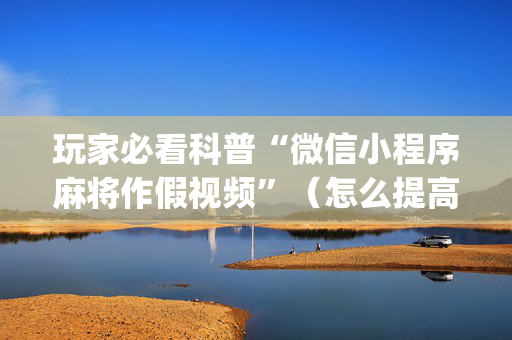 玩家必看科普“微信小程序麻将作假视频”（怎么提高胜率)