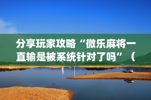 分享玩家攻略“微乐麻将一直输是被系统针对了吗”（小程序必赢神器)
