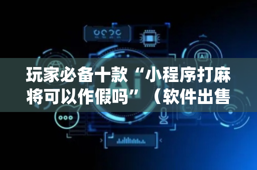 玩家必备十款“小程序打麻将可以作假吗”（软件出售)