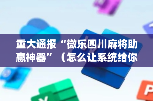 重大通报“微乐四川麻将助赢神器”（怎么让系统给你发好牌)