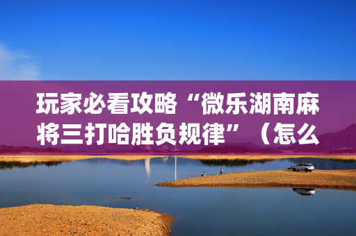 玩家必看攻略“微乐湖南麻将三打哈胜负规律”（怎么调胜率)