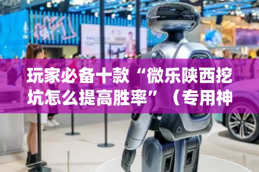 玩家必备十款“微乐陕西挖坑怎么提高胜率”（专用神器下载)