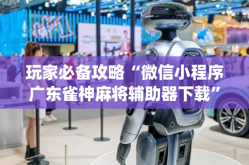 玩家必备攻略“微信小程序广东雀神麻将辅助器下载”（怎么设置才能赢)