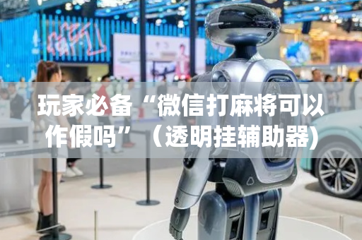 玩家必备“微信打麻将可以作假吗”（透明挂辅助器)