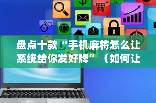 盘点十款“手机麻将怎么让系统给你发好牌”（如何让系统发好牌)