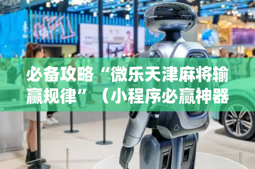 必备攻略“微乐天津麻将输赢规律”（小程序必赢神器)