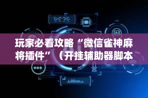 玩家必看攻略“微信雀神麻将插件”（开挂辅助器脚本)