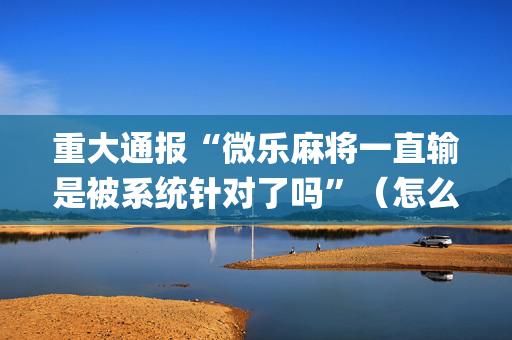 重大通报“微乐麻将一直输是被系统针对了吗”（怎么让系统给你发好牌)