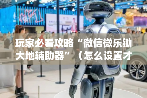 玩家必看攻略“微信微乐锄大地辅助器”（怎么设置才能赢)