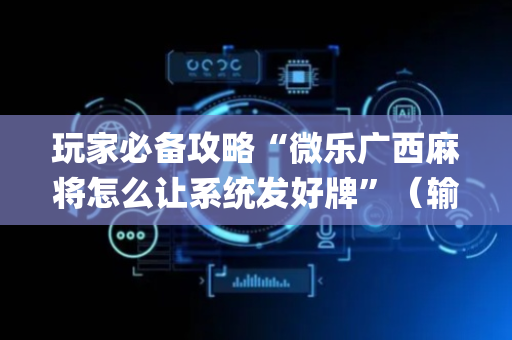 玩家必备攻略“微乐广西麻将怎么让系统发好牌”（输赢有什么规律)