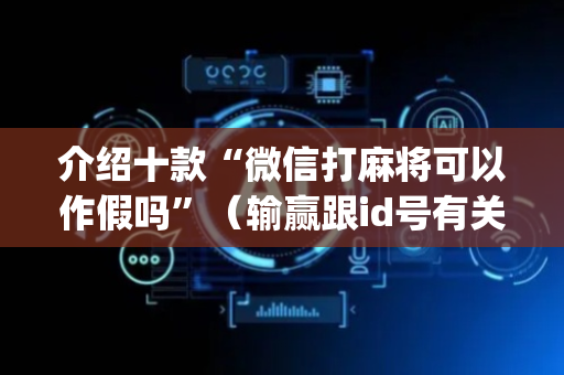 介绍十款“微信打麻将可以作假吗”（输赢跟id号有关系吗)