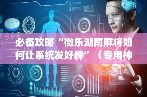 必备攻略“微乐湖南麻将如何让系统发好牌”（专用神器)