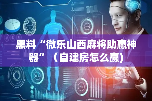 黑料“微乐山西麻将助赢神器”（自建房怎么赢)