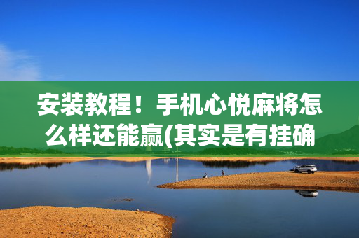 安装教程！手机心悦麻将怎么样还能赢(其实是有挂确实有挂)