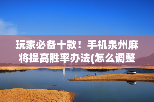玩家必备十款！手机泉州麻将提高胜率办法(怎么调整胜率)
