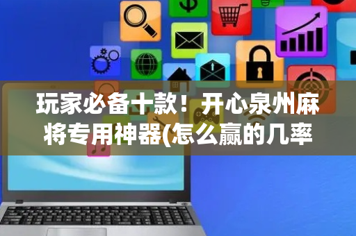 玩家必备十款！开心泉州麻将专用神器(怎么赢的几率大)