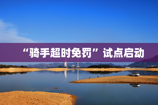 “骑手超时免罚”试点启动