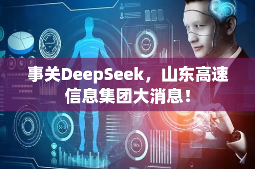 事关DeepSeek，山东高速信息集团大消息！