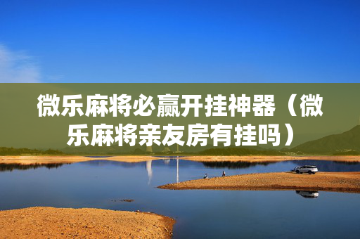 微乐麻将必赢开挂神器（微乐麻将亲友房有挂吗）