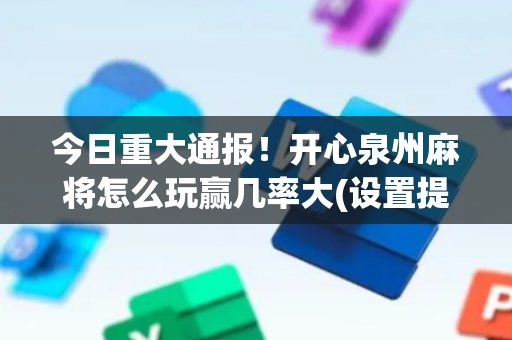 今日重大通报！开心泉州麻将怎么玩赢几率大(设置提高好牌几率)