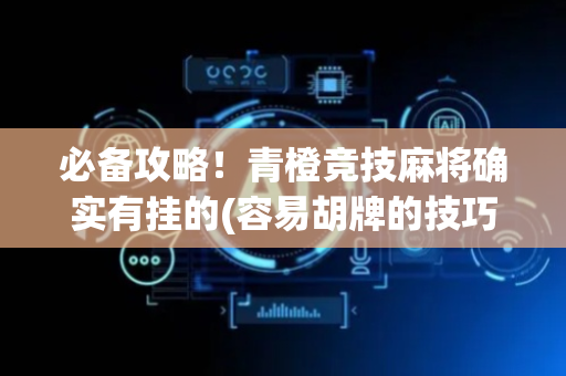必备攻略！青橙竞技麻将确实有挂的(容易胡牌的技巧)
