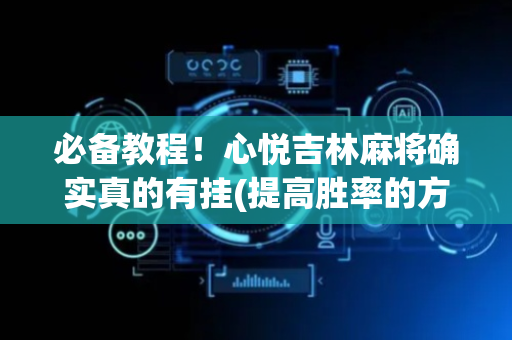 必备教程！心悦吉林麻将确实真的有挂(提高胜率的方法)