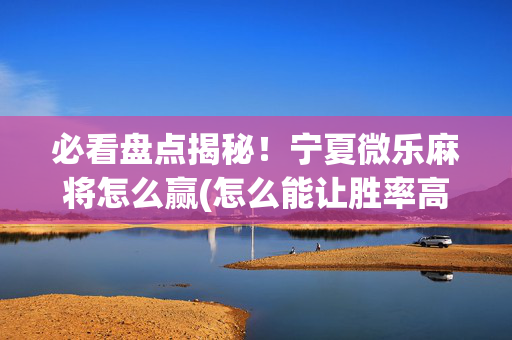 必看盘点揭秘！宁夏微乐麻将怎么赢(怎么能让胜率高)