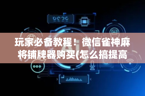 玩家必备教程！微信雀神麻将铺牌器购买(怎么搞提高胜率)