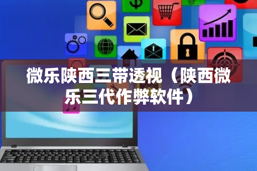 微乐陕西三带透视（陕西微乐三代作弊软件）